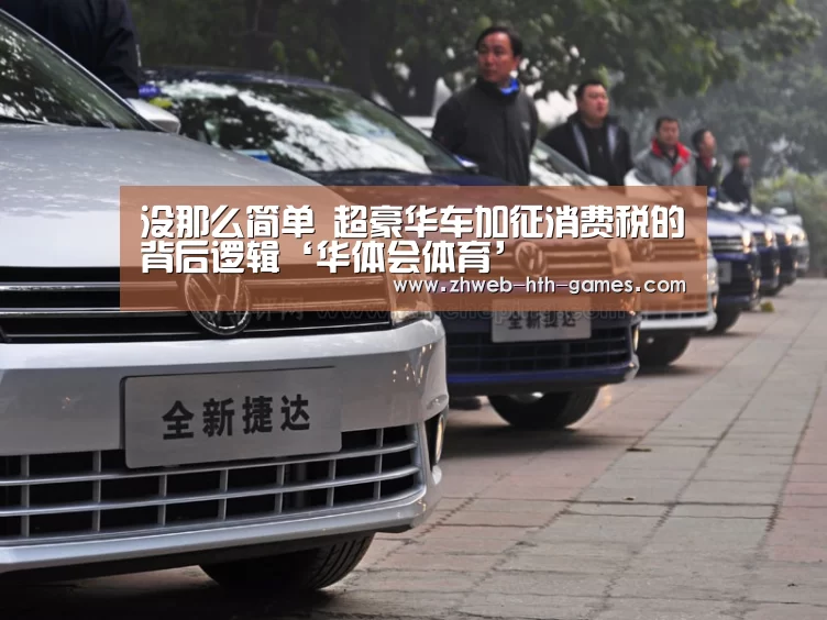 没那么简单 超豪华车加征消费税的背后逻辑‘华体会体育’(图1) 华体会体育