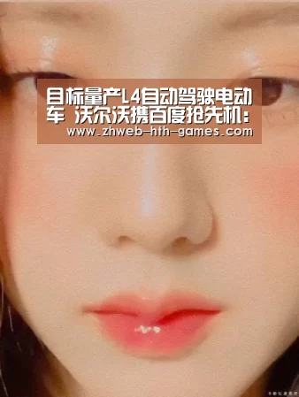 目标量产L4自动驾驶电动车 沃尔沃携百度抢先机:华体会体育(图1) 华体会体育
