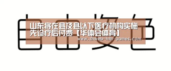 山东将在县及县以下医疗机构实施先诊疗后付费【华体会体育】(图3) 华体会体育