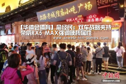 【华体会体育】俞经民:双车战略夹持 荣威RX5 MAX强调硬核属性(图1) 华体会体育