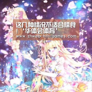 这几种情况不适合糯食!‘华体会体育’(图1) 华体会体育
