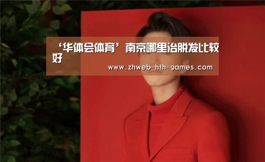 ‘华体会体育’南京哪里治脱发比较好(图3) 华体会体育