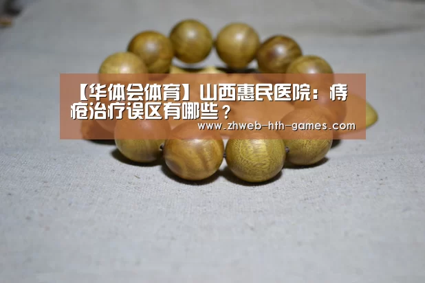 【华体会体育】山西惠民医院:痔疮治疗误区有哪些?(图1) 华体会体育